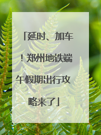 延时、加车！郑州地铁端午假期出行攻略来了