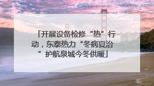 开展设备检修“热”行动，东泰热力“冬病夏治”护航泉城今冬供暖