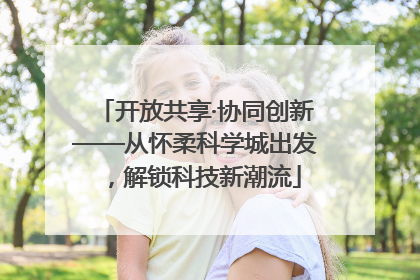 开放共享·协同创新——从怀柔科学城出发，解锁科技新潮流
