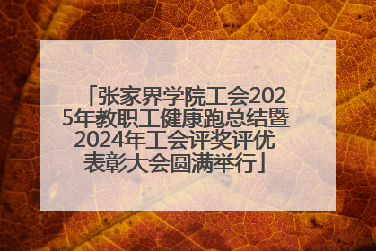 张家界学院工会2025年教职工健康跑总结暨2024年工会评奖评优表彰大会圆满举行