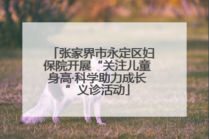 张家界市永定区妇保院开展“关注儿童身高·科学助力成长”义诊活动