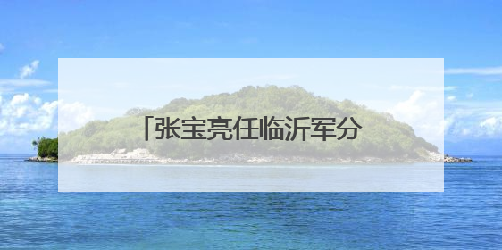 张宝亮任临沂军分区党委第一书记