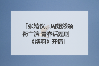 张婧仪、周翊然领衔主演 青春话题剧《焕羽》开播