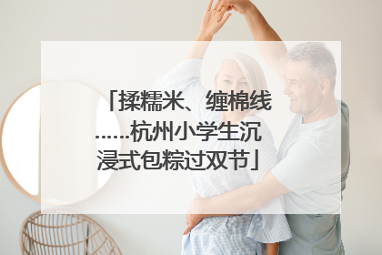 揉糯米、缠棉线……杭州小学生沉浸式包粽过双节