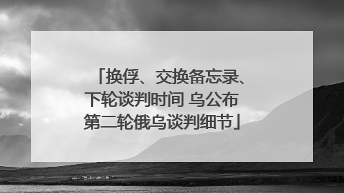 换俘、交换备忘录、下轮谈判时间 乌公布第二轮俄乌谈判细节