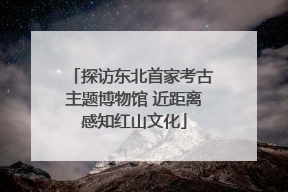 探访东北首家考古主题博物馆 近距离感知红山文化