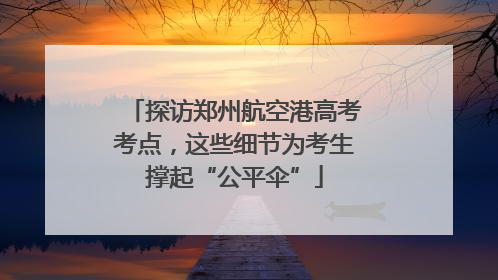探访郑州航空港高考考点，这些细节为考生撑起“公平伞”