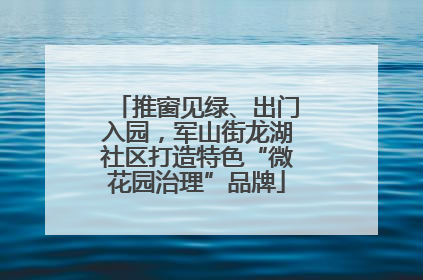 推窗见绿、出门入园，军山街龙湖社区打造特色“微花园治理”品牌