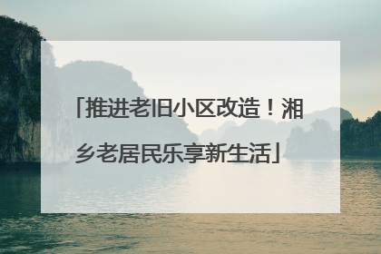 推进老旧小区改造！湘乡老居民乐享新生活