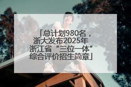 总计划980名，浙大发布2025年浙江省“三位一体”综合评价招生简章