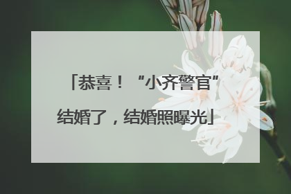 恭喜！“小齐警官”结婚了，结婚照曝光