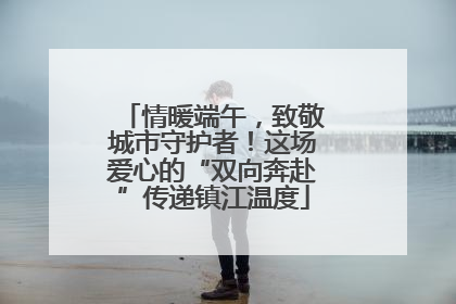 情暖端午，致敬城市守护者！这场爱心的“双向奔赴”传递镇江温度