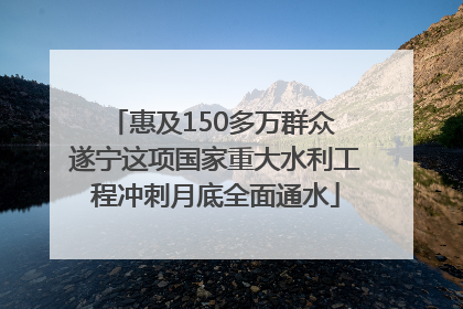 惠及150多万群众 遂宁这项国家重大水利工程冲刺月底全面通水