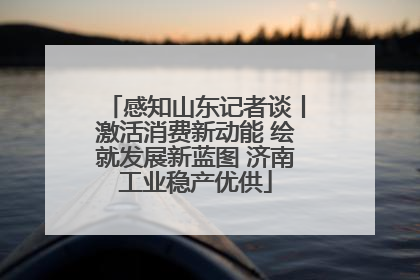 感知山东记者谈丨激活消费新动能 绘就发展新蓝图 济南工业稳产优供