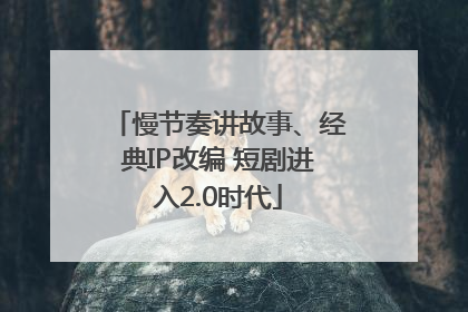 慢节奏讲故事、经典IP改编 短剧进入2.0时代