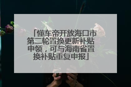 懂车帝开放海口市第二轮置换更新补贴申领，可与海南省置换补贴重复申报