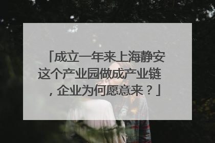 成立一年来上海静安这个产业园做成产业链，企业为何愿意来？