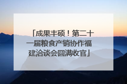 成果丰硕！第二十一届粮食产销协作福建洽谈会圆满收官