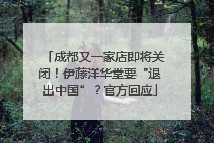 成都又一家店即将关闭！伊藤洋华堂要“退出中国”？官方回应