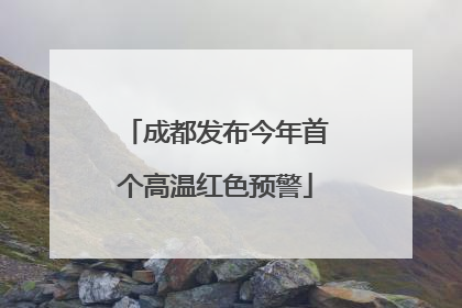 成都发布今年首个高温红色预警