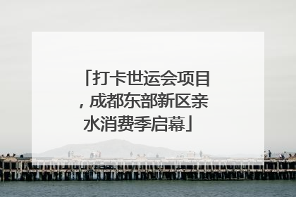 打卡世运会项目，成都东部新区亲水消费季启幕