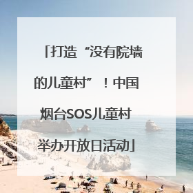 打造“没有院墙的儿童村”！中国烟台SOS儿童村举办开放日活动