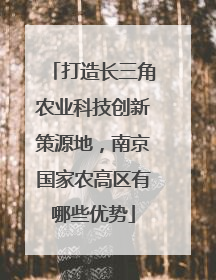 打造长三角农业科技创新策源地，南京国家农高区有哪些优势