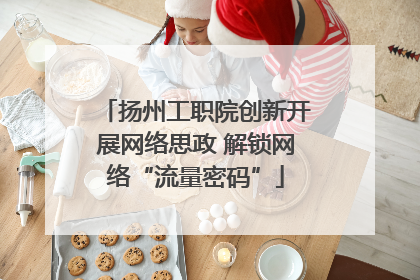扬州工职院创新开展网络思政 解锁网络“流量密码”