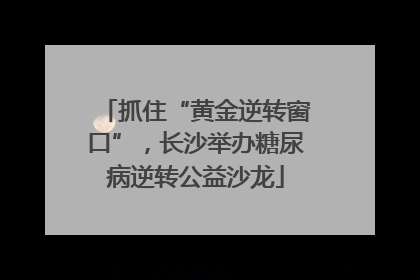 抓住“黄金逆转窗口”，长沙举办糖尿病逆转公益沙龙
