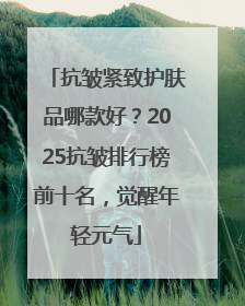 抗皱紧致护肤品哪款好？2025抗皱排行榜前十名，觉醒年轻元气