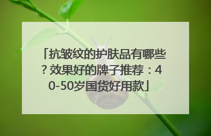 抗皱纹的护肤品有哪些？效果好的牌子推荐：40-50岁国货好用款