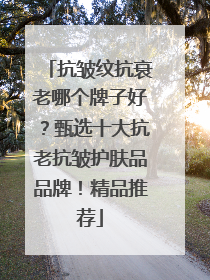 抗皱纹抗衰老哪个牌子好？甄选十大抗老抗皱护肤品品牌！精品推荐