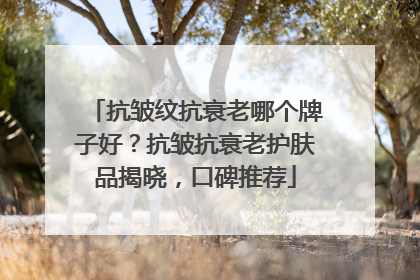 抗皱纹抗衰老哪个牌子好？抗皱抗衰老护肤品揭晓，口碑推荐