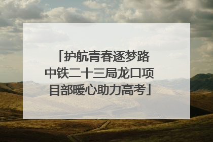 护航青春逐梦路 中铁二十三局龙口项目部暖心助力高考