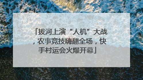 拔河上演“人机”大战，农事竞技嗨翻全场，快手村运会火爆开幕