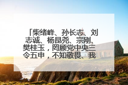 柴绪峰、孙长志、刘志诚、杨昆尧、宗刚、樊桂玉，罔顾党中央三令五申，不知敬畏、我行我素、肆意妄为！