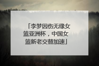 李梦因伤无缘女篮亚洲杯，中国女篮新老交替加速