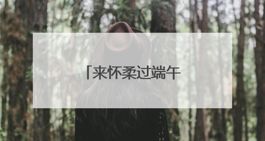 来怀柔过端午：这样玩儿！