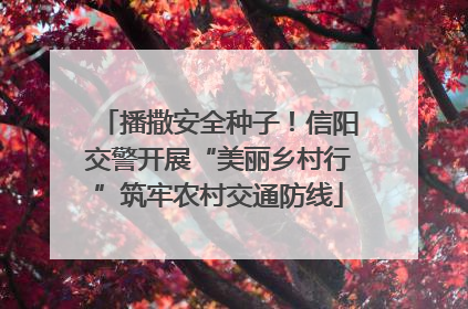 播撒安全种子！信阳交警开展“美丽乡村行”筑牢农村交通防线