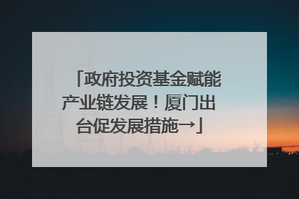政府投资基金赋能产业链发展！厦门出台促发展措施→