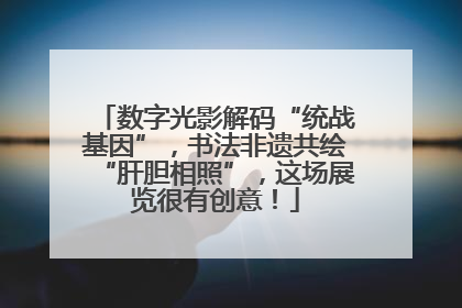 数字光影解码“统战基因”，书法非遗共绘“肝胆相照”，这场展览很有创意！