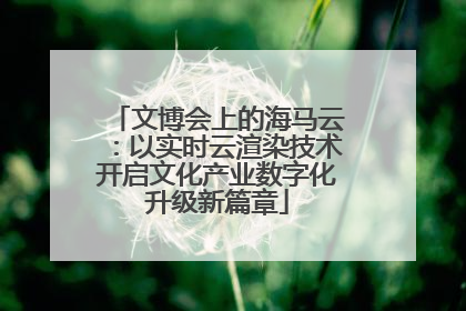 文博会上的海马云：以实时云渲染技术开启文化产业数字化升级新篇章