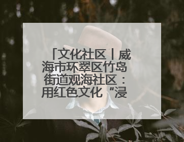 文化社区丨威海市环翠区竹岛街道观海社区：用红色文化“浸润”社区之美