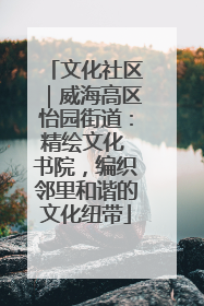 文化社区｜威海高区怡园街道：精绘文化 书院，编织邻里和谐的文化纽带