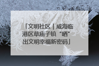 文明社区｜威海临港区草庙子镇“晒”出文明幸福新密码