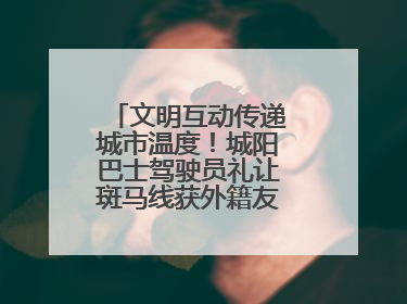 文明互动传递城市温度！城阳巴士驾驶员礼让斑马线获外籍友人鞠躬致谢