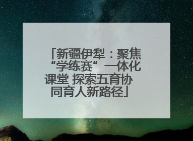 新疆伊犁：聚焦“学练赛”一体化课堂 探索五育协同育人新路径