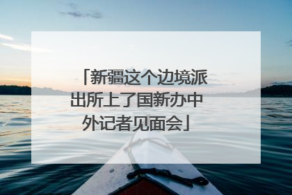新疆这个边境派出所上了国新办中外记者见面会