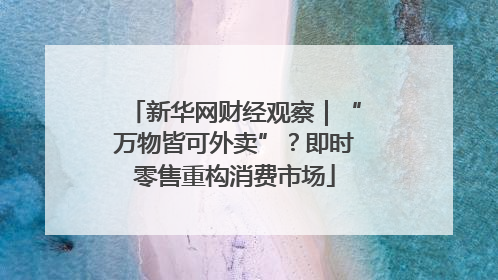 新华网财经观察｜“万物皆可外卖”？即时零售重构消费市场