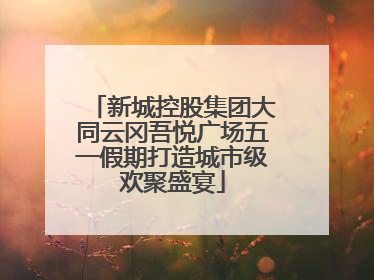新城控股集团大同云冈吾悦广场五一假期打造城市级欢聚盛宴